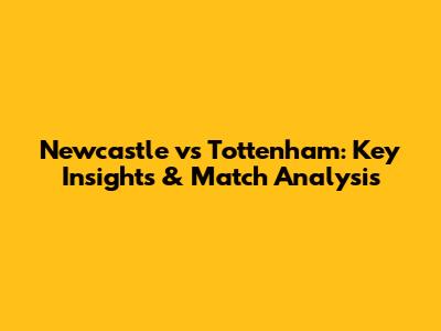 Newcastle vs Tottenham: Key Insights & Match Analysis