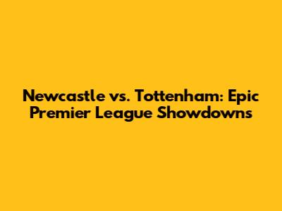 Newcastle vs. Tottenham: Epic Premier League Showdowns