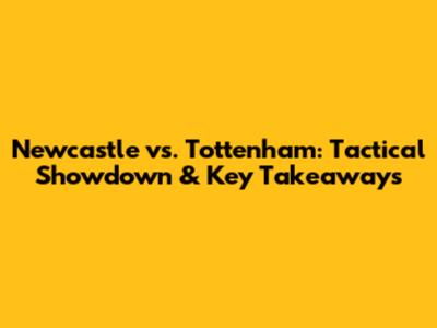 Newcastle vs. Tottenham: Tactical Showdown & Key Takeaways