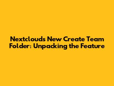 Nextcloud's New 'Create Team Folder': Unpacking the Feature