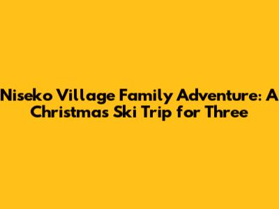 Niseko Village Family Adventure: A Christmas Ski Trip for Three