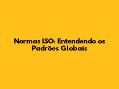Normas ISO: Entendendo os Padrões Globais