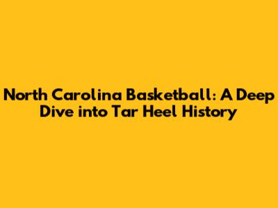 North Carolina Basketball: A Deep Dive into Tar Heel History