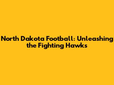 North Dakota Football: Unleashing the Fighting Hawks