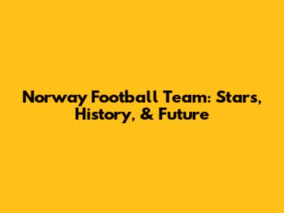 Norway Football Team: Stars, History, & Future