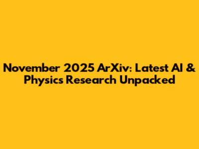 November 2025 ArXiv: Latest AI & Physics Research Unpacked