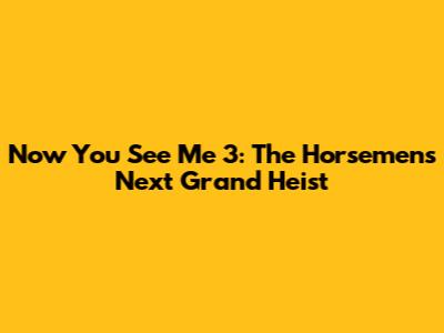 Now You See Me 3: The Horsemen's Next Grand Heist