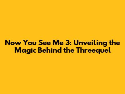 Now You See Me 3: Unveiling the Magic Behind the Threequel