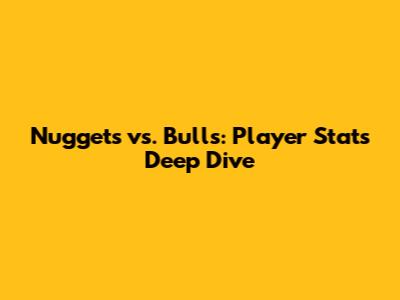 Nuggets vs. Bulls: Player Stats Deep Dive