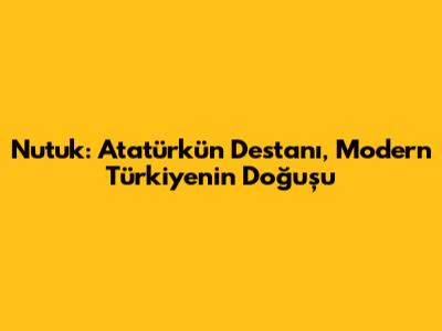 Nutuk: Atatürk'ün Destanı, Modern Türkiye'nin Doğuşu