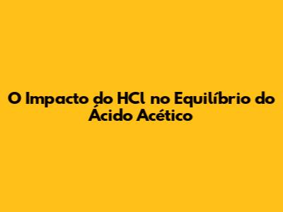 O Impacto do HCl no Equilíbrio do Ácido Acético