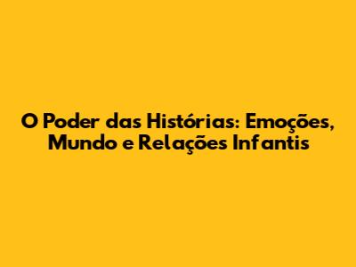 O Poder das Histórias: Emoções, Mundo e Relações Infantis