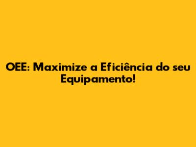 OEE: Maximize a Eficiência do seu Equipamento!