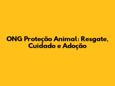 ONG Proteção Animal: Resgate, Cuidado e Adoção