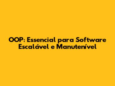 OOP: Essencial para Software Escalável e Manutenível