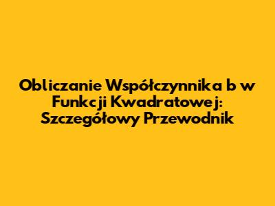 Obliczanie Współczynnika 'b' w Funkcji Kwadratowej: Szczegółowy Przewodnik