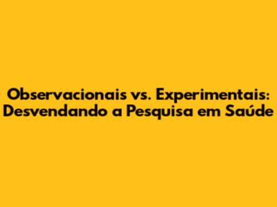 Observacionais vs. Experimentais: Desvendando a Pesquisa em Saúde