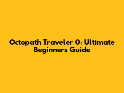 Octopath Traveler 0: Ultimate Beginner's Guide