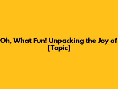 Oh, What Fun! Unpacking the Joy of [Topic]