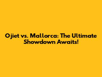 Ojiet vs. Mallorca: The Ultimate Showdown Awaits!
