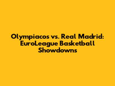 Olympiacos vs. Real Madrid: EuroLeague Basketball Showdowns