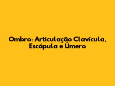 Ombro: Articulação Clavícula, Escápula e Úmero