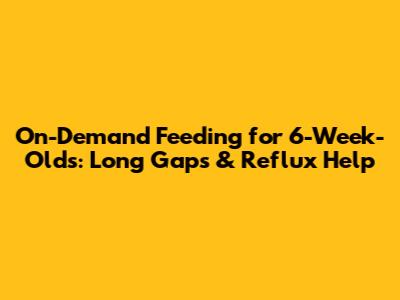 On-Demand Feeding for 6-Week-Olds: Long Gaps & Reflux Help
