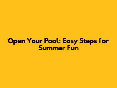 Open Your Pool: Easy Steps for Summer Fun