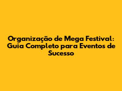 Organização de Mega Festival: Guia Completo para Eventos de Sucesso