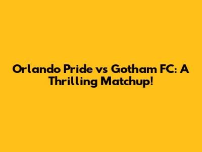 Orlando Pride vs Gotham FC: A Thrilling Matchup!