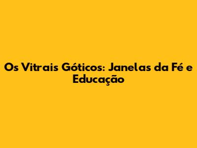 Os Vitrais Góticos: Janelas da Fé e Educação