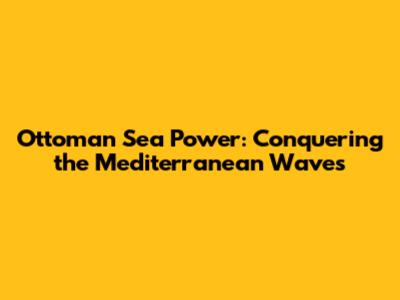 Ottoman Sea Power: Conquering the Mediterranean Waves