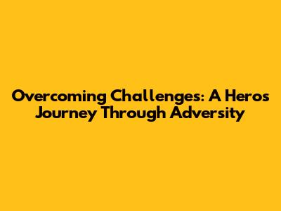 Overcoming Challenges: A Hero's Journey Through Adversity