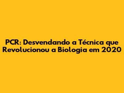 PCR: Desvendando a Técnica que Revolucionou a Biologia em 2020