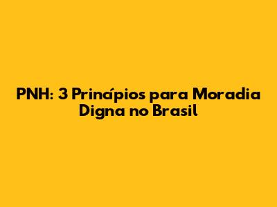 PNH: 3 Princípios para Moradia Digna no Brasil