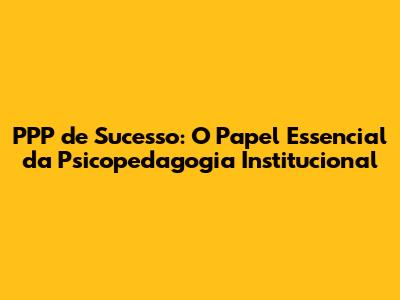 PPP de Sucesso: O Papel Essencial da Psicopedagogia Institucional