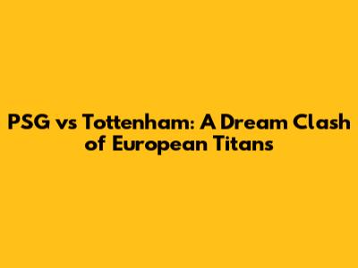 PSG vs Tottenham: A Dream Clash of European Titans