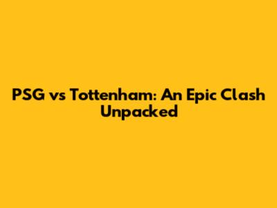 PSG vs Tottenham: An Epic Clash Unpacked