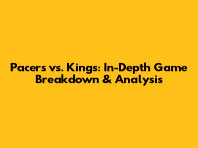 Pacers vs. Kings: In-Depth Game Breakdown & Analysis