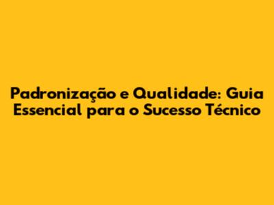Padronização e Qualidade: Guia Essencial para o Sucesso Técnico