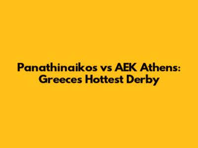 Panathinaikos vs AEK Athens: Greece's Hottest Derby