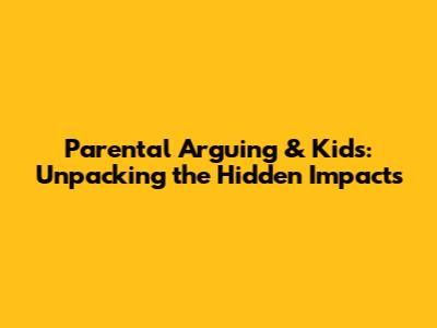 Parental Arguing & Kids: Unpacking the Hidden Impacts