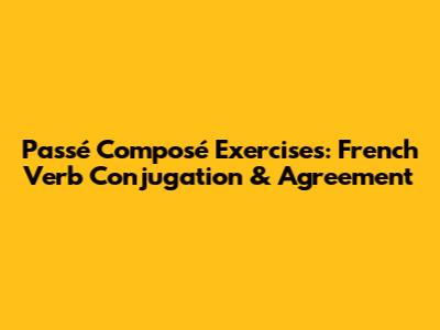 Passé Composé Exercises: French Verb Conjugation & Agreement