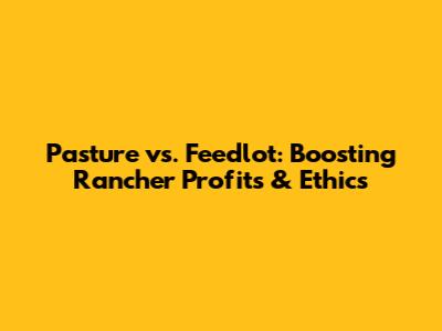 Pasture vs. Feedlot: Boosting Rancher Profits & Ethics
