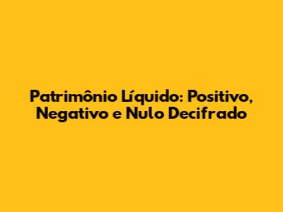 Patrimônio Líquido: Positivo, Negativo e Nulo Decifrado