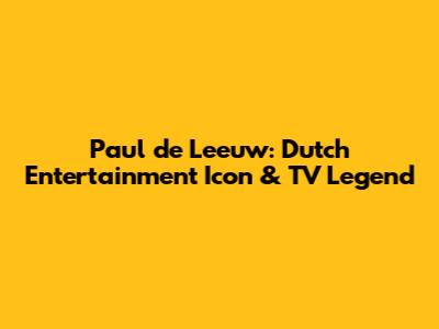 Paul de Leeuw: Dutch Entertainment Icon & TV Legend