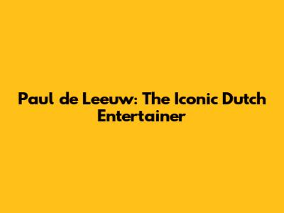 Paul de Leeuw: The Iconic Dutch Entertainer