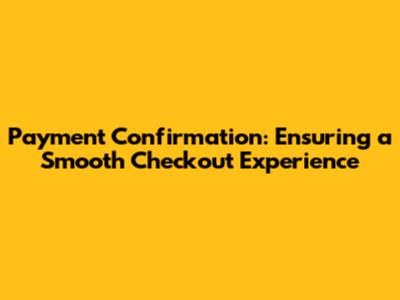 Payment Confirmation: Ensuring a Smooth Checkout Experience