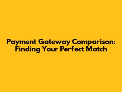 Payment Gateway Comparison: Finding Your Perfect Match
