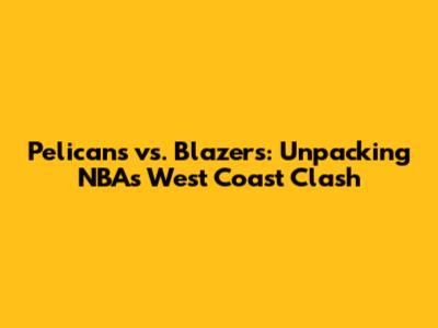 Pelicans vs. Blazers: Unpacking NBA's West Coast Clash